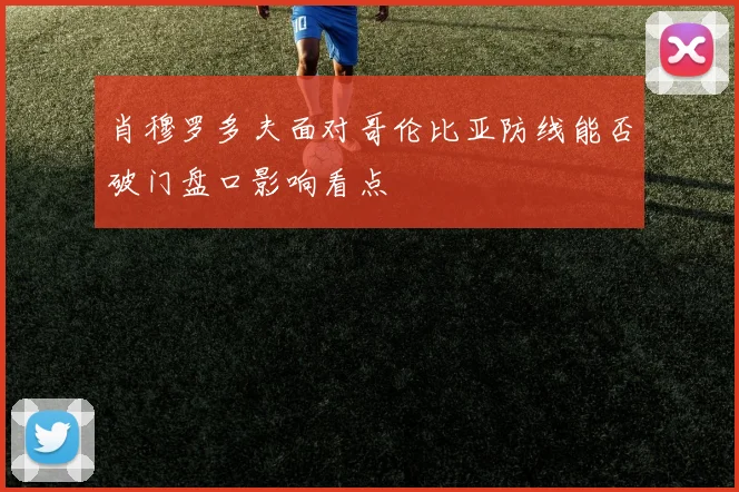 肖穆罗多夫面对哥伦比亚防线能否破门盘口影响看点