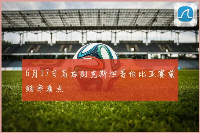 6月17日乌兹别克斯坦哥伦比亚赛前赔率看点
