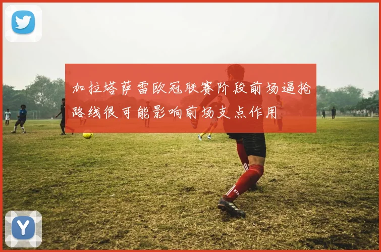 加拉塔萨雷欧冠联赛阶段前场逼抢路线很可能影响前场支点作用