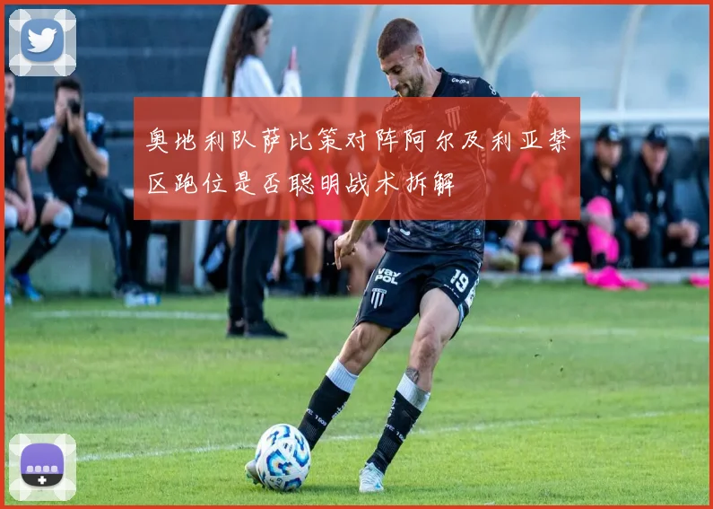 奥地利队萨比策对阵阿尔及利亚禁区跑位是否聪明战术拆解