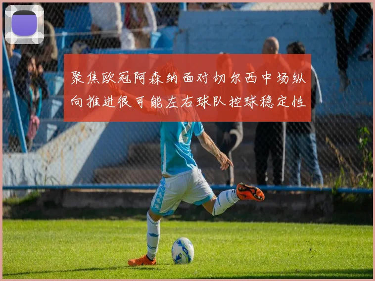 聚焦欧冠阿森纳面对切尔西中场纵向推进很可能左右球队控球稳定性