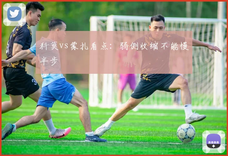 科莫vs蒙扎看点：弱侧收缩不能慢半步