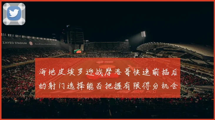 海地皮埃罗迎战摩洛哥快速前插后的射门选择能否把握有限得分机会