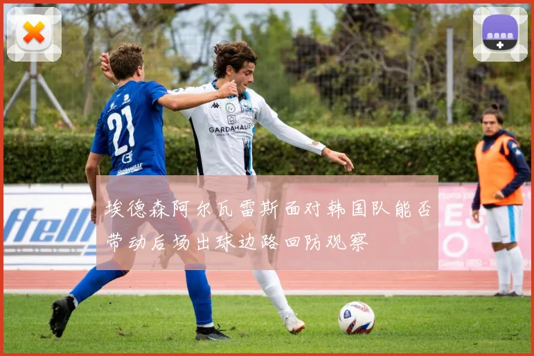 埃德森阿尔瓦雷斯面对韩国队能否带动后场出球边路回防观察