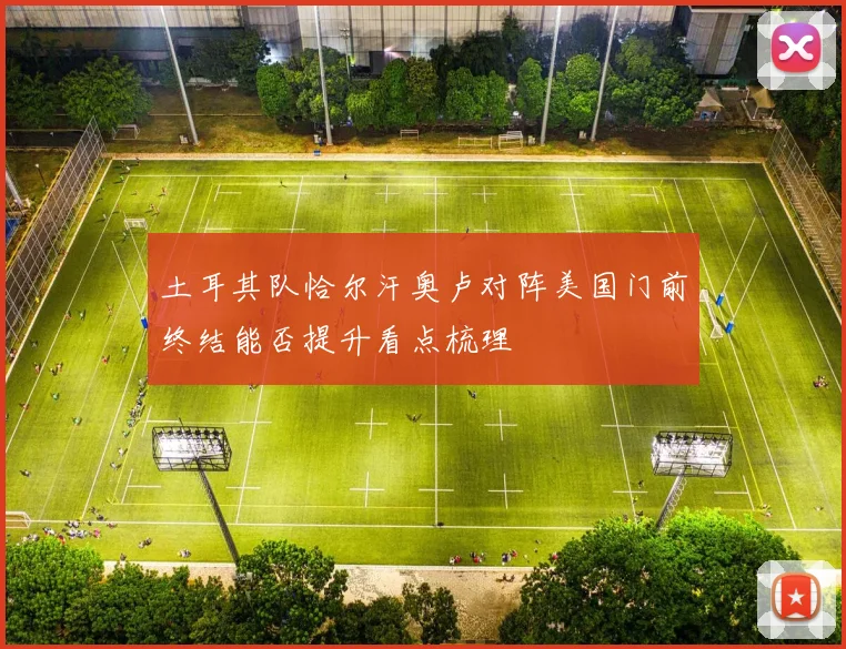 土耳其队恰尔汗奥卢对阵美国门前终结能否提升看点梳理