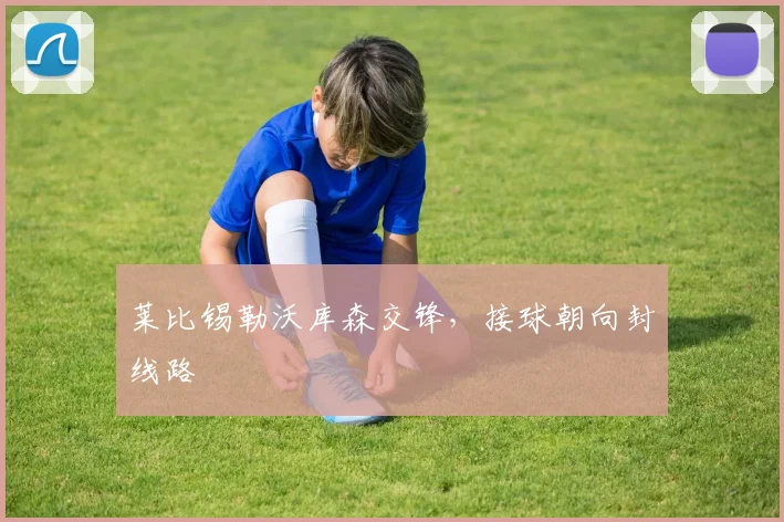 莱比锡勒沃库森交锋，接球朝向封线路