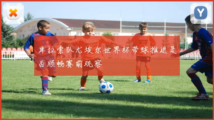 库拉索队尤埃尔世界杯带球推进是否顺畅赛前观察