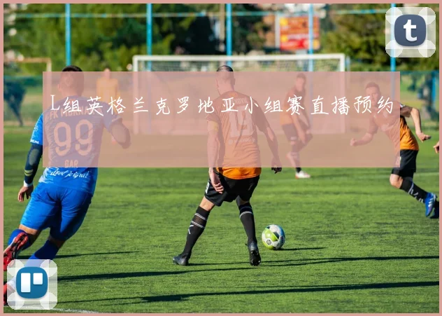 L组英格兰克罗地亚小组赛直播预约