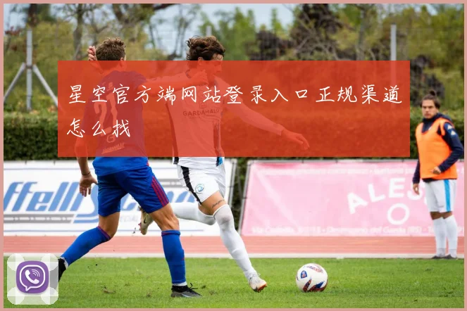 星空官方端网站登录入口正规渠道怎么找