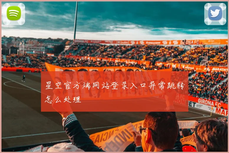 星空官方端网站登录入口异常跳转怎么处理