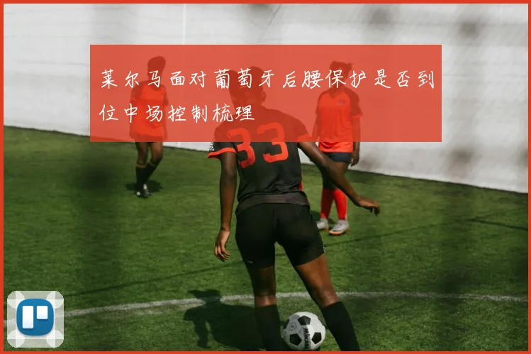 莱尔马面对葡萄牙后腰保护是否到位中场控制梳理
