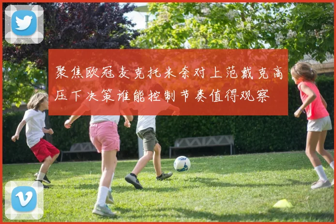 聚焦欧冠麦克托米奈对上范戴克高压下决策谁能控制节奏值得观察