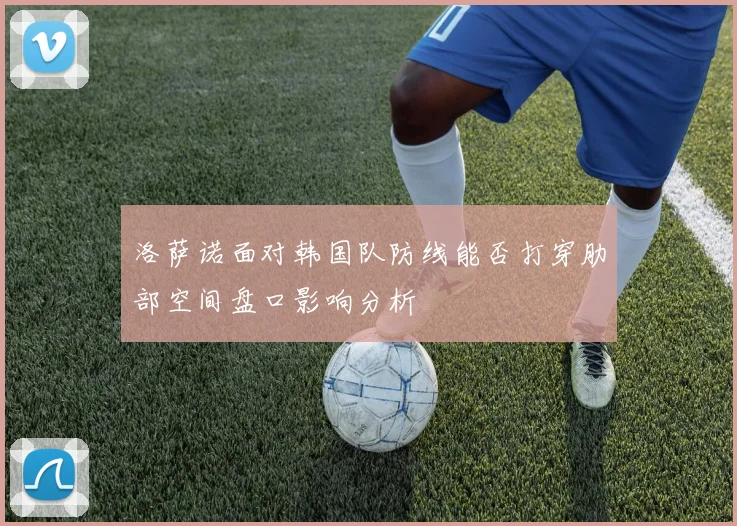 洛萨诺面对韩国队防线能否打穿肋部空间盘口影响分析
