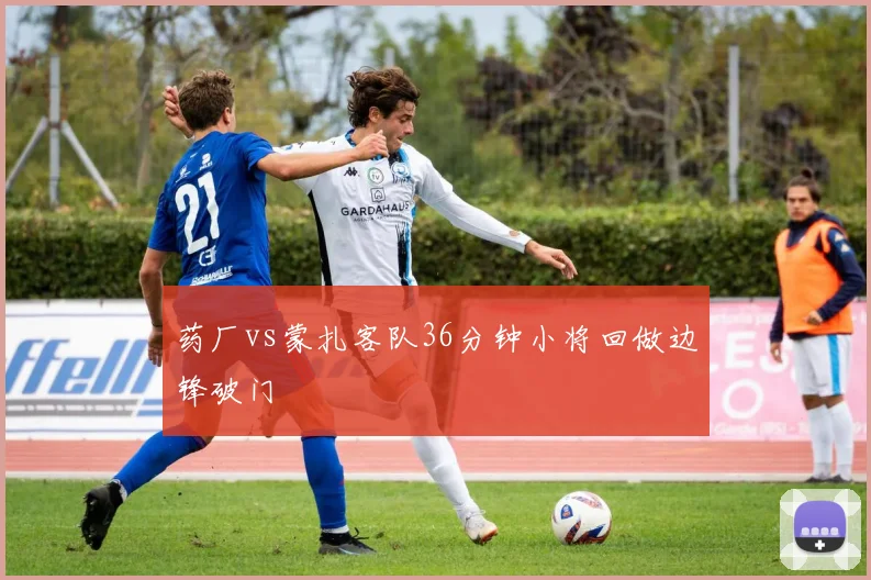 药厂vs蒙扎客队36分钟小将回做边锋破门