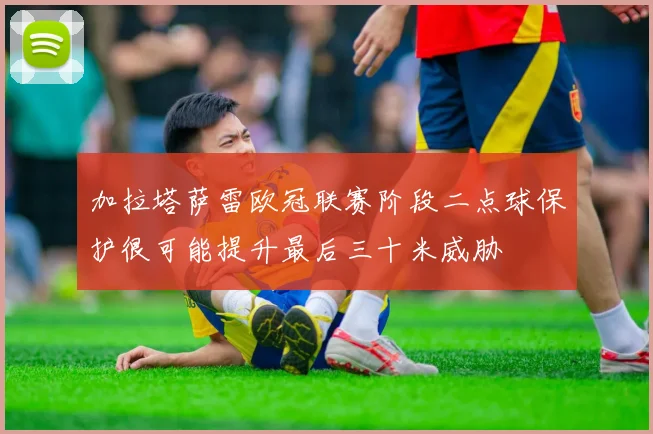 加拉塔萨雷欧冠联赛阶段二点球保护很可能提升最后三十米威胁
