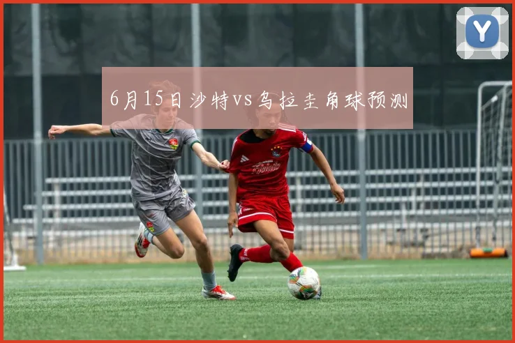 6月15日沙特vs乌拉圭角球预测