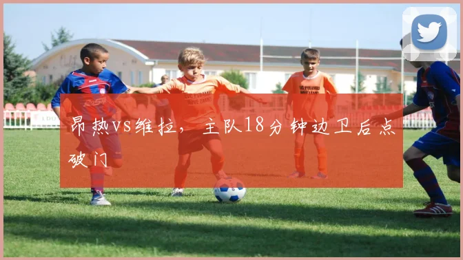 昂热vs维拉，主队18分钟边卫后点破门