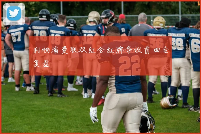 利物浦曼联双红会红牌争议首回合复盘
