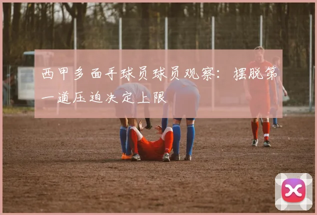 西甲多面手球员球员观察：摆脱第一道压迫决定上限